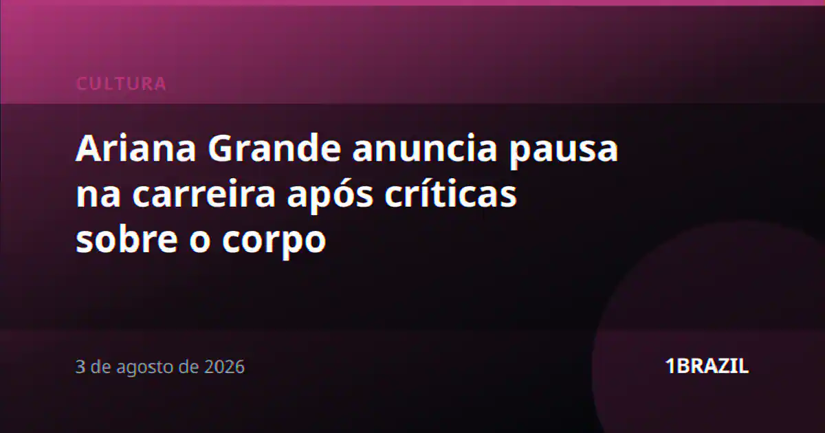 Ariana Grande anuncia pausa na carreira após críticas sobre o corpo